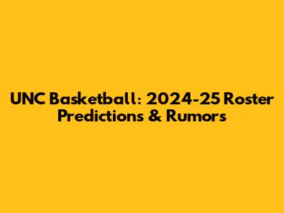 UNC Basketball: 2024-25 Roster Predictions & Rumors