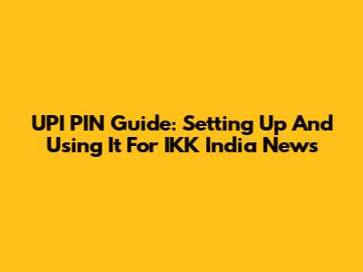 UPI PIN Guide: Setting Up And Using It For IKK India News
