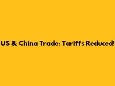 US & China Trade: Tariffs Reduced!