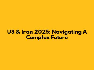 US & Iran 2025: Navigating A Complex Future