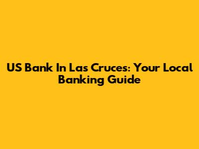 US Bank In Las Cruces: Your Local Banking Guide