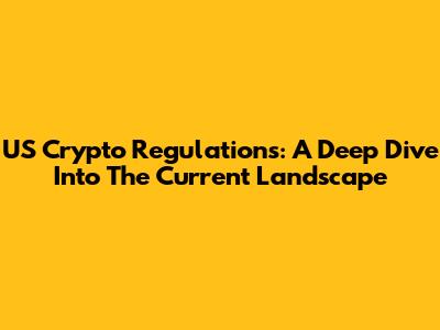 US Crypto Regulations: A Deep Dive Into The Current Landscape