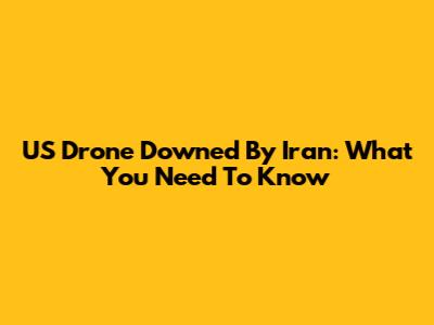 US Drone Downed By Iran: What You Need To Know