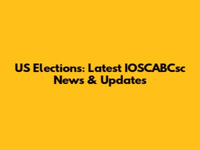 US Elections: Latest IOSCABCsc News & Updates