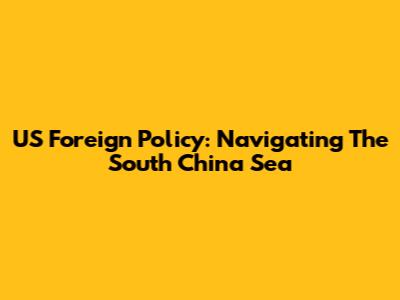 US Foreign Policy: Navigating The South China Sea