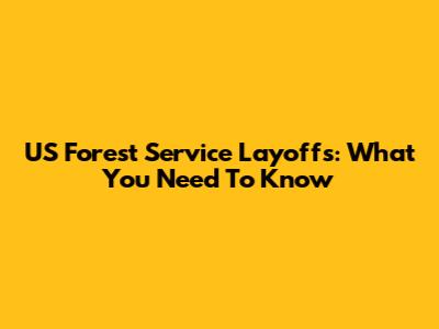 US Forest Service Layoffs: What You Need To Know