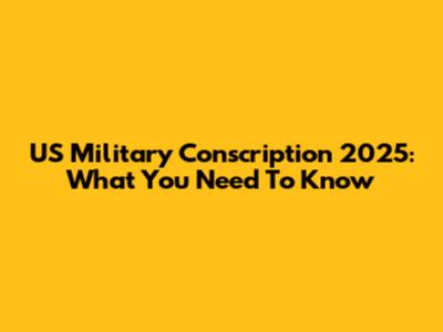 US Military Conscription 2025: What You Need To Know