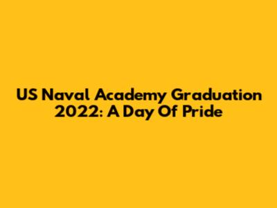 US Naval Academy Graduation 2022: A Day Of Pride