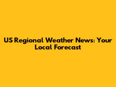 US Regional Weather News: Your Local Forecast
