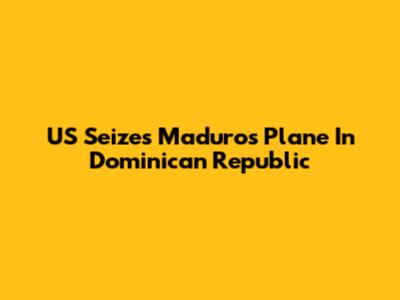 US Seizes Maduro's Plane In Dominican Republic