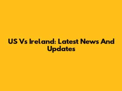US Vs Ireland: Latest News And Updates