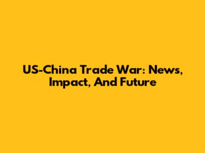 US-China Trade War: News, Impact, And Future