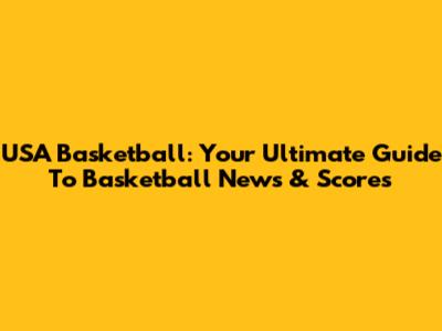 USA Basketball: Your Ultimate Guide To Basketball News & Scores