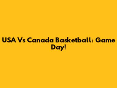 USA Vs Canada Basketball: Game Day!