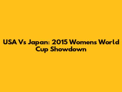 USA Vs Japan: 2015 Women's World Cup Showdown