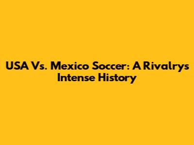USA Vs. Mexico Soccer: A Rivalry's Intense History