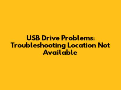 USB Drive Problems: Troubleshooting 'Location Not Available'