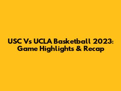 USC Vs UCLA Basketball 2023: Game Highlights & Recap