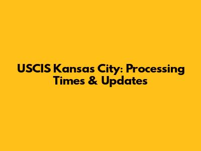 USCIS Kansas City: Processing Times & Updates