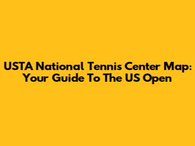USTA National Tennis Center Map: Your Guide To The US Open