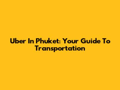 Uber In Phuket: Your Guide To Transportation