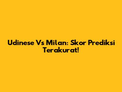 Udinese Vs Milan: Skor Prediksi Terakurat!