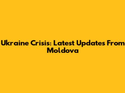 Ukraine Crisis: Latest Updates From Moldova