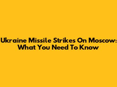 Ukraine Missile Strikes On Moscow: What You Need To Know