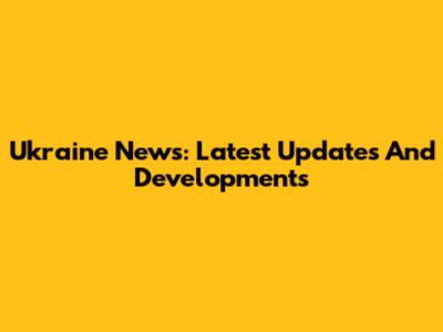 Ukraine News: Latest Updates And Developments