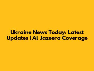 Ukraine News Today: Latest Updates | Al Jazeera Coverage
