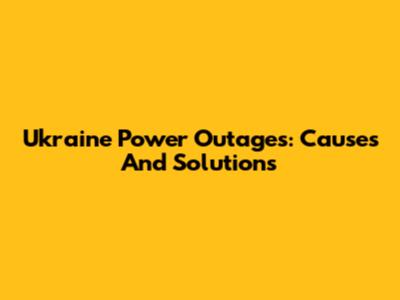 Ukraine Power Outages: Causes And Solutions