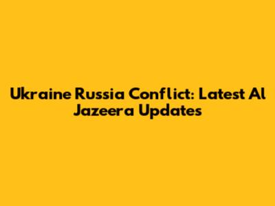 Ukraine Russia Conflict: Latest Al Jazeera Updates