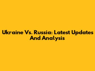 Ukraine Vs. Russia: Latest Updates And Analysis
