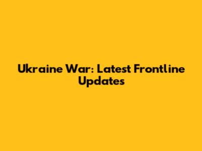 Ukraine War: Latest Frontline Updates