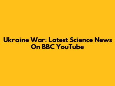 Ukraine War: Latest Science News On BBC YouTube