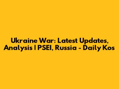 Ukraine War: Latest Updates, Analysis | PSEI, Russia - Daily Kos