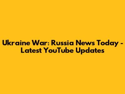 Ukraine War: Russia News Today - Latest YouTube Updates