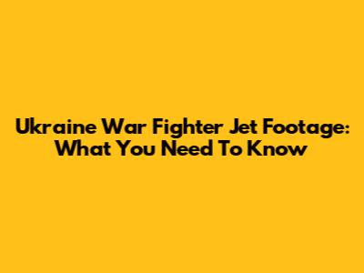 Ukraine War Fighter Jet Footage: What You Need To Know