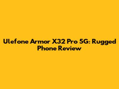 Ulefone Armor X32 Pro 5G: Rugged Phone Review