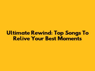 Ultimate Rewind: Top Songs To Relive Your Best Moments