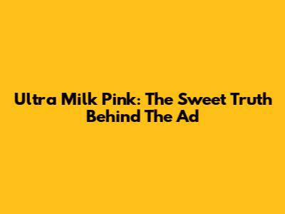 Ultra Milk Pink: The Sweet Truth Behind The Ad