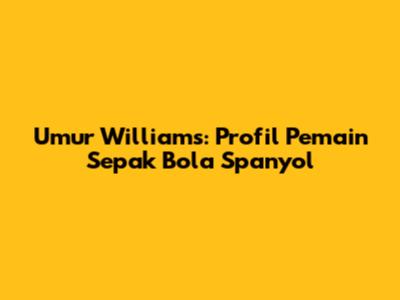 Umur Williams: Profil Pemain Sepak Bola Spanyol