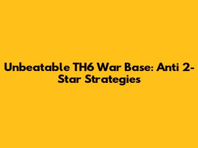 Unbeatable TH6 War Base: Anti 2-Star Strategies