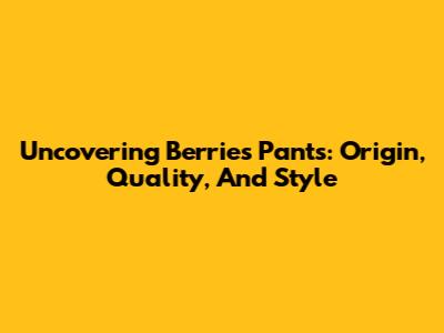 Uncovering Berries Pants: Origin, Quality, And Style