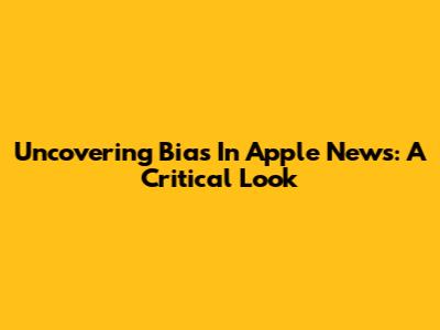 Uncovering Bias In Apple News: A Critical Look