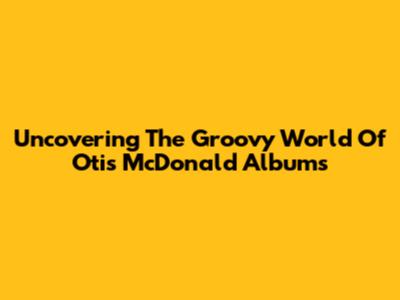 Uncovering The Groovy World Of Otis McDonald Albums