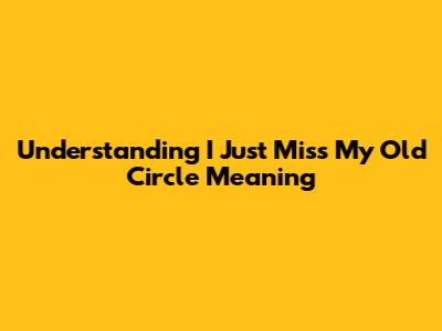 Understanding 'I Just Miss My Old Circle' Meaning