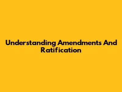 Understanding Amendments And Ratification