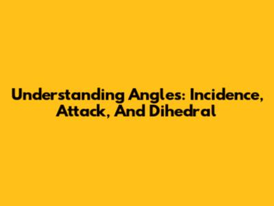 Understanding Angles: Incidence, Attack, And Dihedral