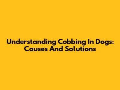 Understanding Cobbing In Dogs: Causes And Solutions